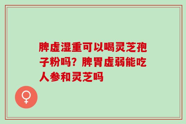 脾虚湿重可以喝灵芝孢子粉吗？脾胃虚弱能吃人参和灵芝吗