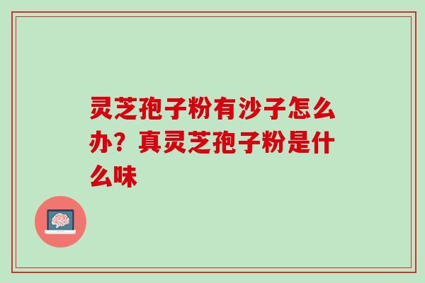 灵芝孢子粉有沙子怎么办？真灵芝孢子粉是什么味