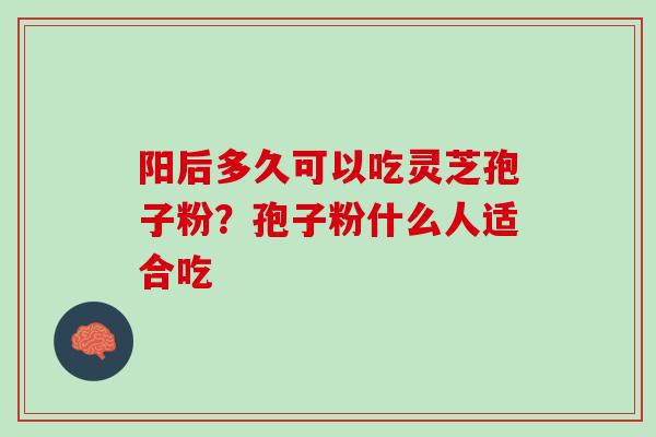 阳后多久可以吃灵芝孢子粉？孢子粉什么人适合吃