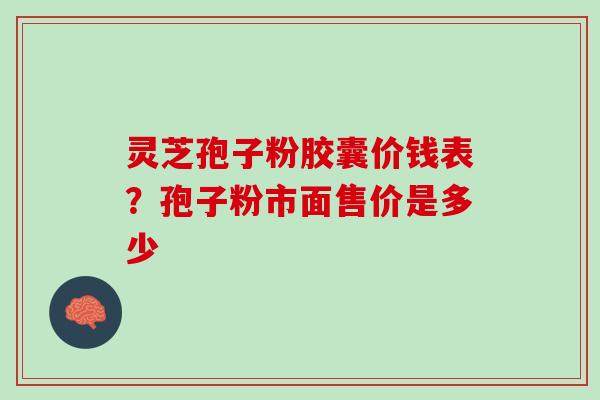 灵芝孢子粉胶囊价钱表？孢子粉市面售价是多少