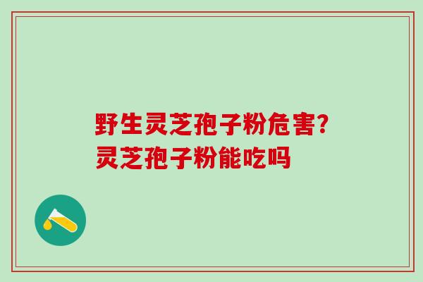 野生灵芝孢子粉危害？灵芝孢子粉能吃吗