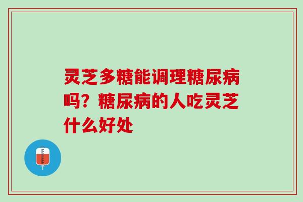 灵芝多糖能调理糖尿病吗？糖尿病的人吃灵芝什么好处