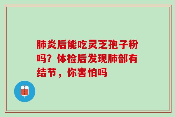 肺炎后能吃灵芝孢子粉吗？体检后发现肺部有结节，你害怕吗