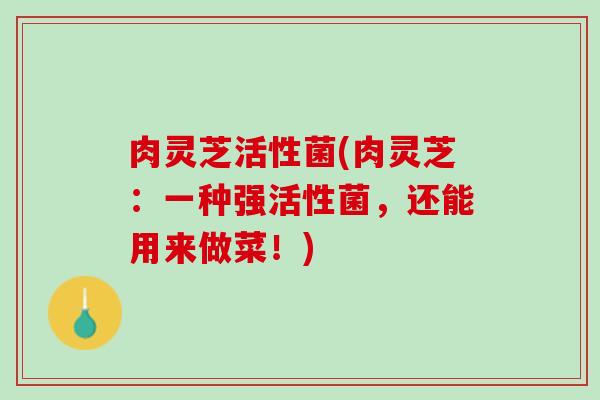 肉灵芝活性菌(肉灵芝：一种强活性菌，还能用来做菜！)
