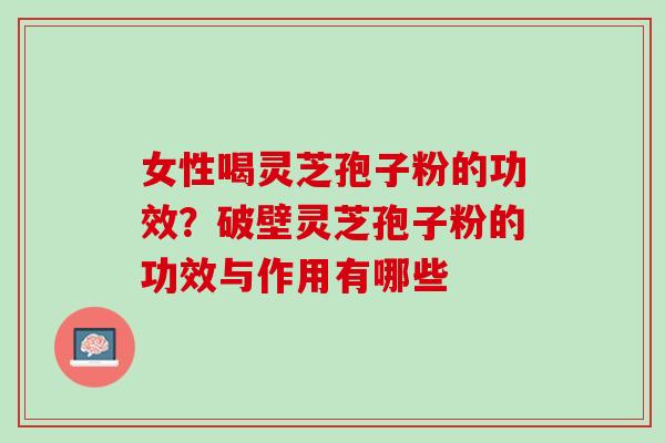 女性喝灵芝孢子粉的功效?破壁灵芝孢子粉的功效与作用有哪些 女性喝灵芝孢子粉的功效?破壁灵芝孢子粉的功效与作用有哪些