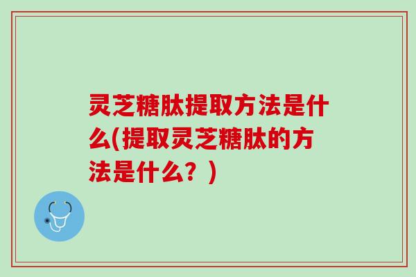 灵芝糖肽提取方法是什么(提取灵芝糖肽的方法是什么？)