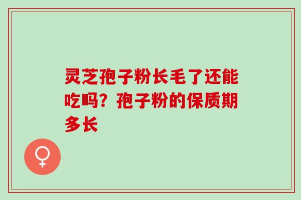 灵芝孢子粉长毛了还能吃吗？孢子粉的保质期多长