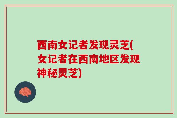 西南女记者发现灵芝(女记者在西南地区发现神秘灵芝)