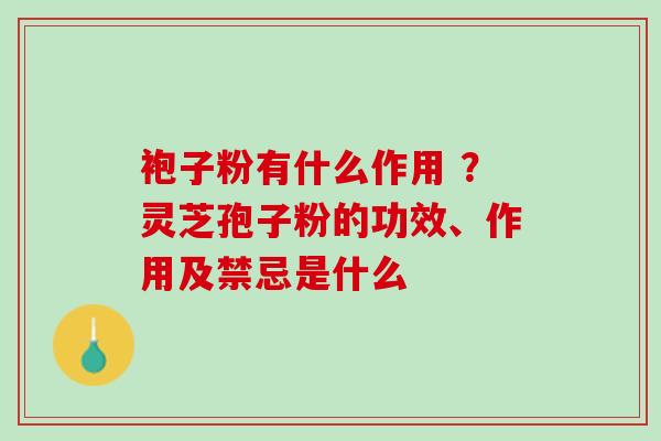 袍子粉有什么作用 ？灵芝孢子粉的功效、作用及禁忌是什么