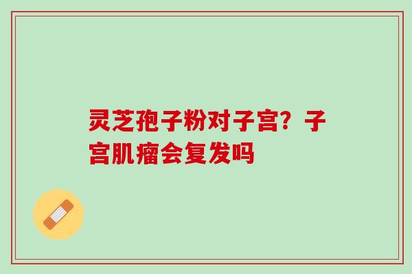 灵芝孢子粉对子宫？子宫肌瘤会复发吗