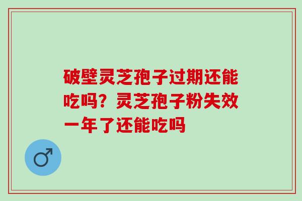 破壁灵芝孢子过期还能吃吗？灵芝孢子粉失效一年了还能吃吗