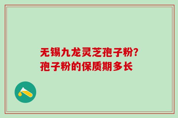 无锡九龙灵芝孢子粉？孢子粉的保质期多长