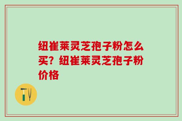 纽崔莱灵芝孢子粉怎么买？纽崔莱灵芝孢子粉价格