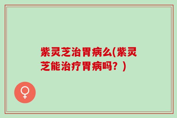紫灵芝胃么(紫灵芝能胃吗?) 紫灵芝胃么(紫灵芝能胃吗?)