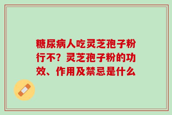 糖尿病人吃灵芝孢子粉行不？灵芝孢子粉的功效、作用及禁忌是什么