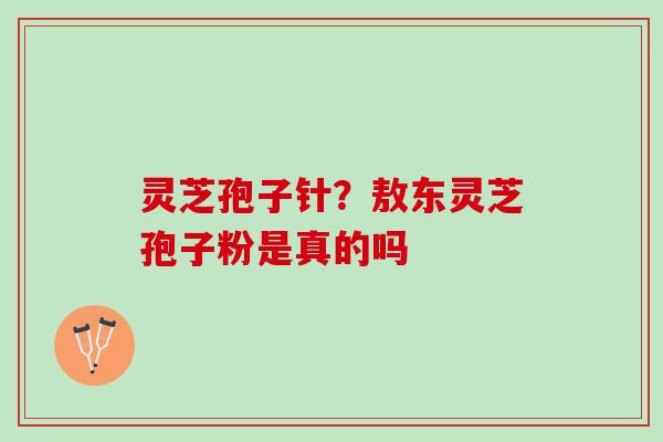 灵芝孢子针？敖东灵芝孢子粉是真的吗