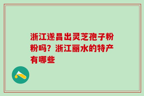 浙江遂昌出灵芝孢子粉粉吗?浙江丽水的特产有哪些 浙江遂昌出灵芝孢子粉粉吗?浙江丽水的特产有哪些