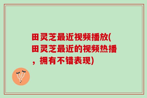 田灵芝近视频播放(田灵芝近的视频热播,拥有不错表现) 田灵芝近视频播放(田灵芝近的视频热播,拥有不错表现)