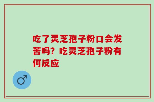 吃了灵芝孢子粉口会发苦吗?吃灵芝孢子粉有何反应 吃了灵芝孢子粉口会发苦吗?吃灵芝孢子粉有何反应