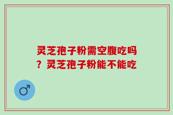 灵芝孢子粉需空腹吃吗？灵芝孢子粉能不能吃