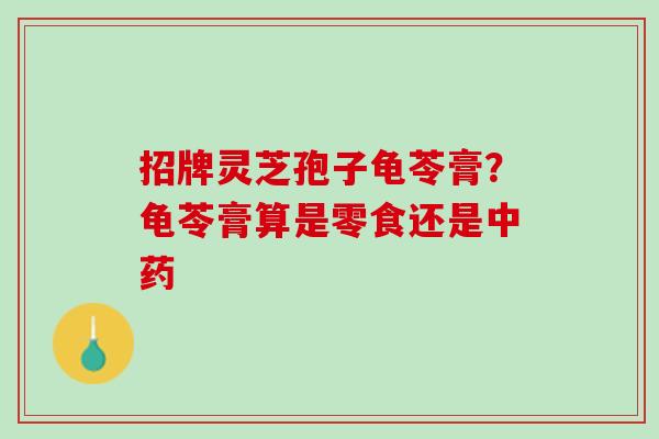 招牌灵芝孢子龟苓膏?龟苓膏算是零食还是 招牌灵芝孢子龟苓膏?龟苓膏算是零食还是