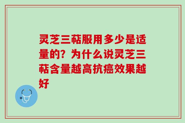 灵芝三萜服用多少是适量的？为什么说灵芝三萜含量越高抗癌效果越好
