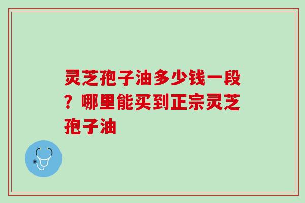 灵芝孢子油多少钱一段？哪里能买到正宗灵芝孢子油