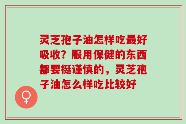 灵芝孢子油怎样吃最好吸收？服用保健的东西都要挺谨慎的，灵芝孢子油怎么样吃比较好