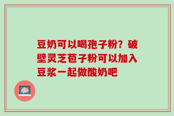 豆奶可以喝孢子粉？破壁灵芝苞子粉可以加入豆浆一起做酸奶吧