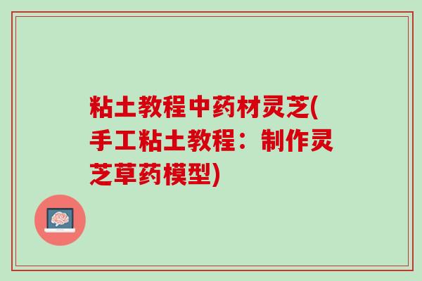粘土教程材灵芝(手工粘土教程:制作灵芝草药模型) 粘土教程材灵芝(手工粘土教程:制作灵芝草药模型)
