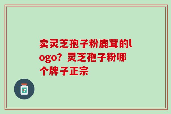 卖灵芝孢子粉鹿茸的logo?灵芝孢子粉哪个牌子正宗 卖灵芝孢子粉鹿茸的logo?灵芝孢子粉哪个牌子正宗