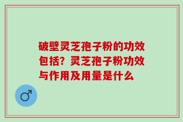 破壁灵芝孢子粉的功效包括？灵芝孢子粉功效与作用及用量是什么
