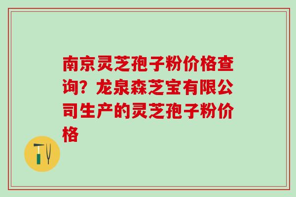 南京灵芝孢子粉价格查询？龙泉森芝宝有限公司生产的灵芝孢子粉价格