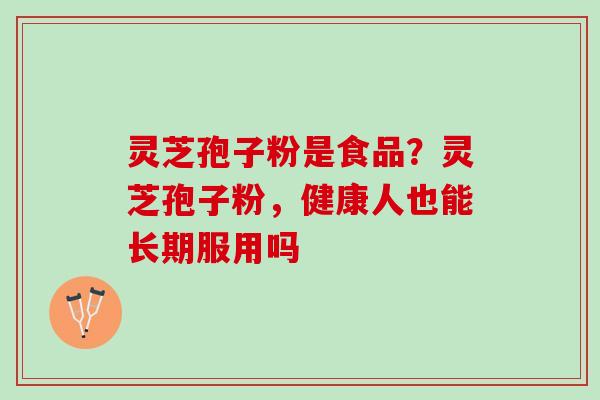 灵芝孢子粉是食品?灵芝孢子粉,健康人也能长期服用吗 灵芝孢子粉是食品?灵芝孢子粉,健康人也能长期服用吗