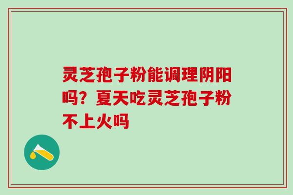 灵芝孢子粉能调理阴阳吗?夏天吃灵芝孢子粉不上火吗 灵芝孢子粉能调理阴阳吗?夏天吃灵芝孢子粉不上火吗