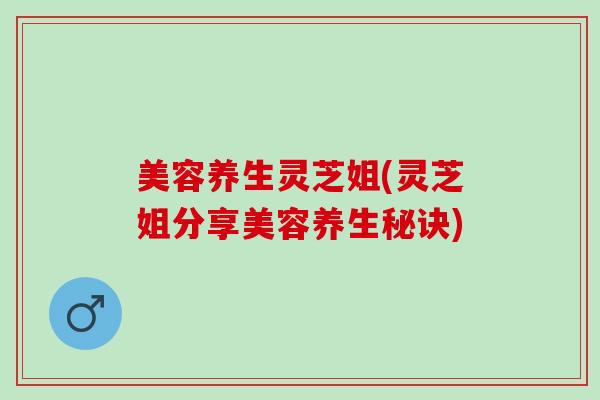 美容养生灵芝姐(灵芝姐分享美容养生秘诀) 美容养生灵芝姐(灵芝姐分享美容养生秘诀)