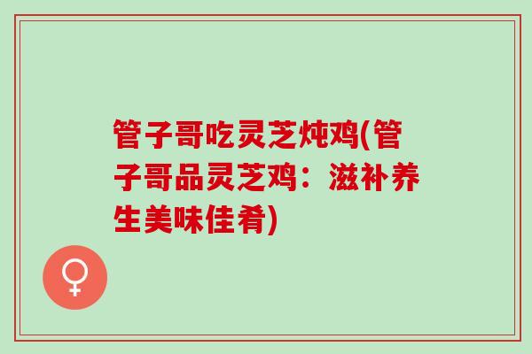 管子哥吃灵芝炖鸡(管子哥品灵芝鸡：滋补养生美味佳肴)