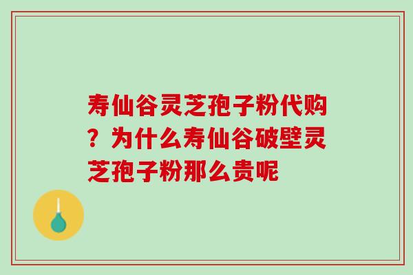 寿仙谷灵芝孢子粉代购？为什么寿仙谷破壁灵芝孢子粉那么贵呢