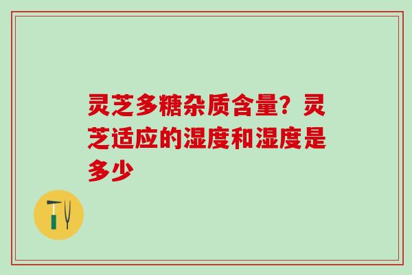 灵芝多糖杂质含量？灵芝适应的湿度和湿度是多少
