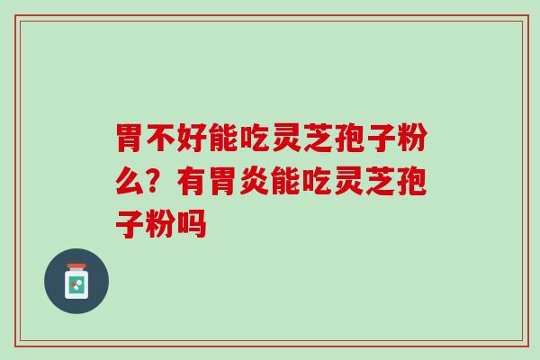 胃不好能吃灵芝孢子粉么?有能吃灵芝孢子粉吗 胃不好能吃灵芝孢子粉么?有能吃灵芝孢子粉吗