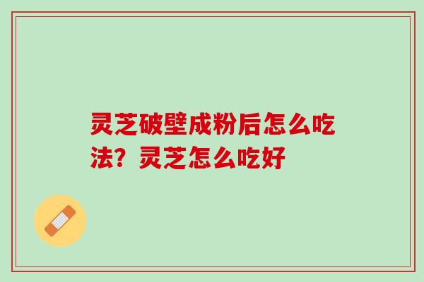灵芝破壁成粉后怎么吃法？灵芝怎么吃好