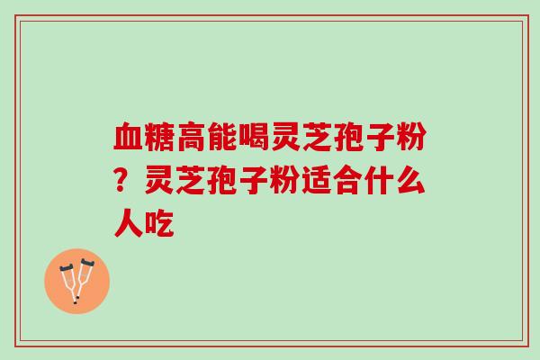 血糖高能喝灵芝孢子粉？灵芝孢子粉适合什么人吃