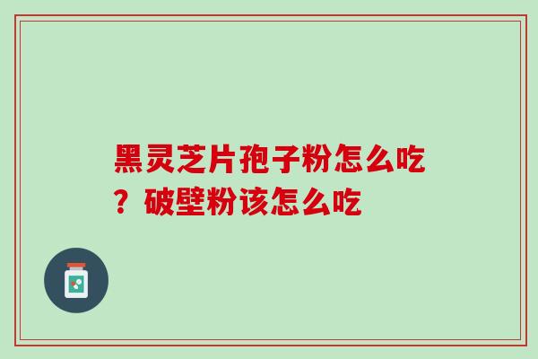 黑灵芝片孢子粉怎么吃？破壁粉该怎么吃
