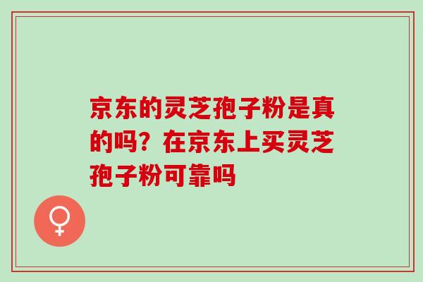 京东的灵芝孢子粉是真的吗？在京东上买灵芝孢子粉可靠吗