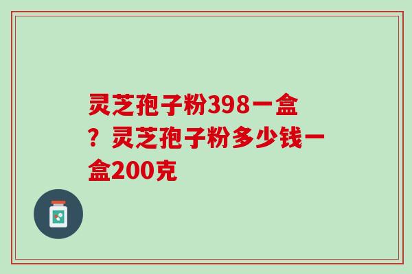 灵芝孢子粉398一盒？灵芝孢子粉多少钱一盒200克