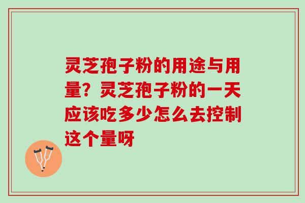 灵芝孢子粉的用途与用量？灵芝孢子粉的一天应该吃多少怎么去控制这个量呀