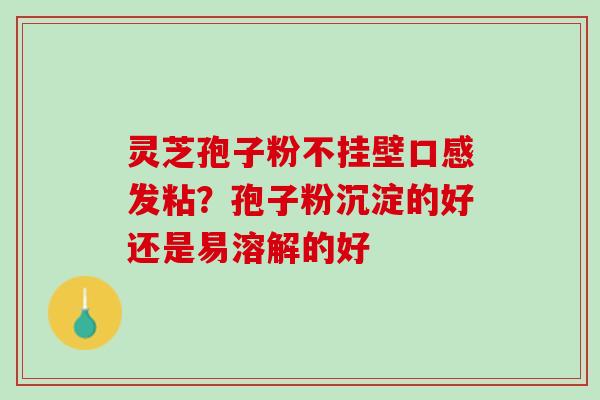 灵芝孢子粉不挂壁口感发粘？孢子粉沉淀的好还是易溶解的好
