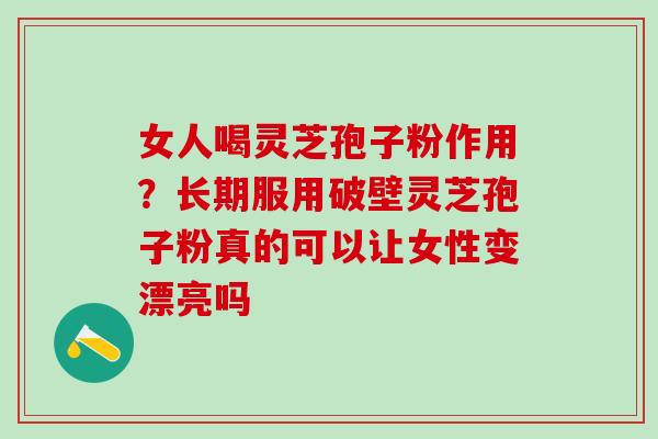 女人喝灵芝孢子粉作用?长期服用破壁灵芝孢子粉真的可以让女性变漂亮吗 女人喝灵芝孢子粉作用?长期服用破壁灵芝孢子粉真的可以让女性变漂亮吗