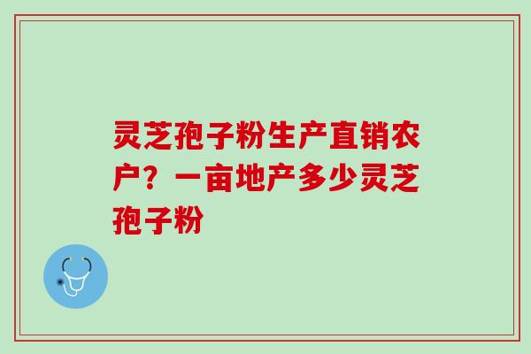 灵芝孢子粉生产直销农户？一亩地产多少灵芝孢子粉