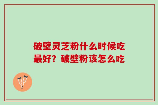 破壁灵芝粉什么时候吃好?破壁粉该怎么吃 破壁灵芝粉什么时候吃好?破壁粉该怎么吃